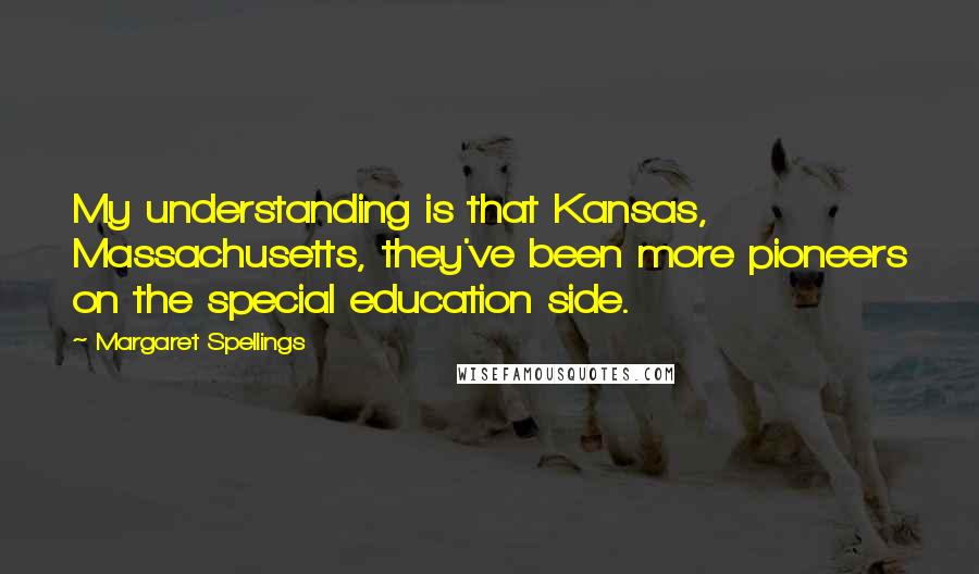 Margaret Spellings Quotes: My understanding is that Kansas, Massachusetts, they've been more pioneers on the special education side.