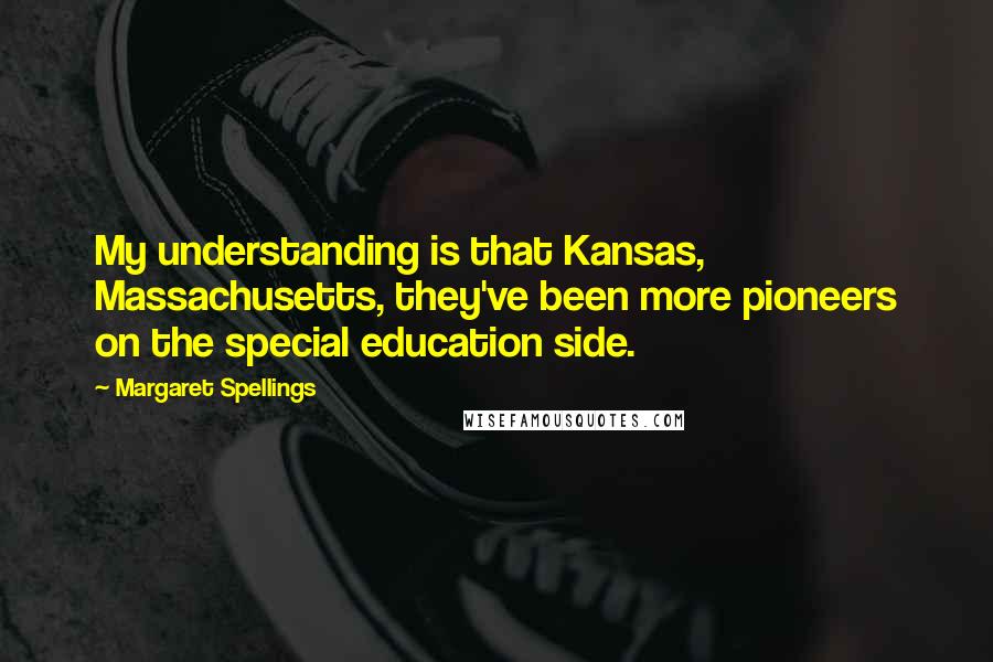 Margaret Spellings Quotes: My understanding is that Kansas, Massachusetts, they've been more pioneers on the special education side.