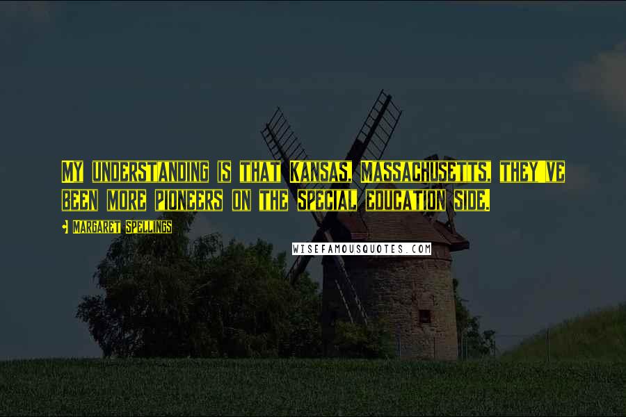 Margaret Spellings Quotes: My understanding is that Kansas, Massachusetts, they've been more pioneers on the special education side.
