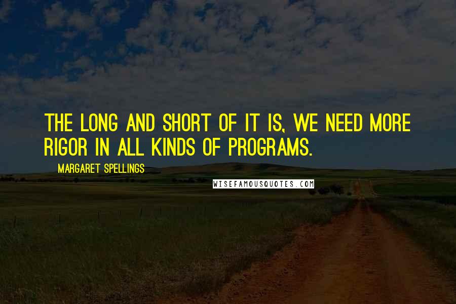 Margaret Spellings Quotes: The long and short of it is, we need more rigor in all kinds of programs.