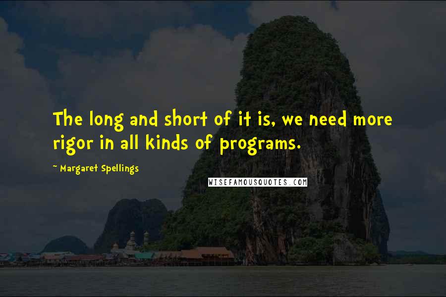 Margaret Spellings Quotes: The long and short of it is, we need more rigor in all kinds of programs.