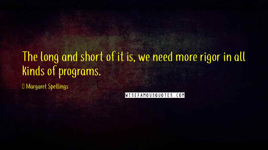 Margaret Spellings Quotes: The long and short of it is, we need more rigor in all kinds of programs.