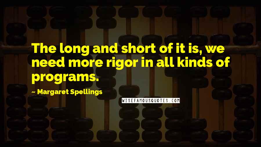 Margaret Spellings Quotes: The long and short of it is, we need more rigor in all kinds of programs.