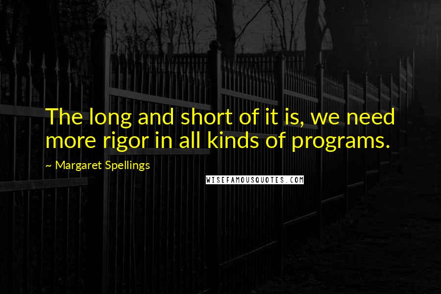 Margaret Spellings Quotes: The long and short of it is, we need more rigor in all kinds of programs.