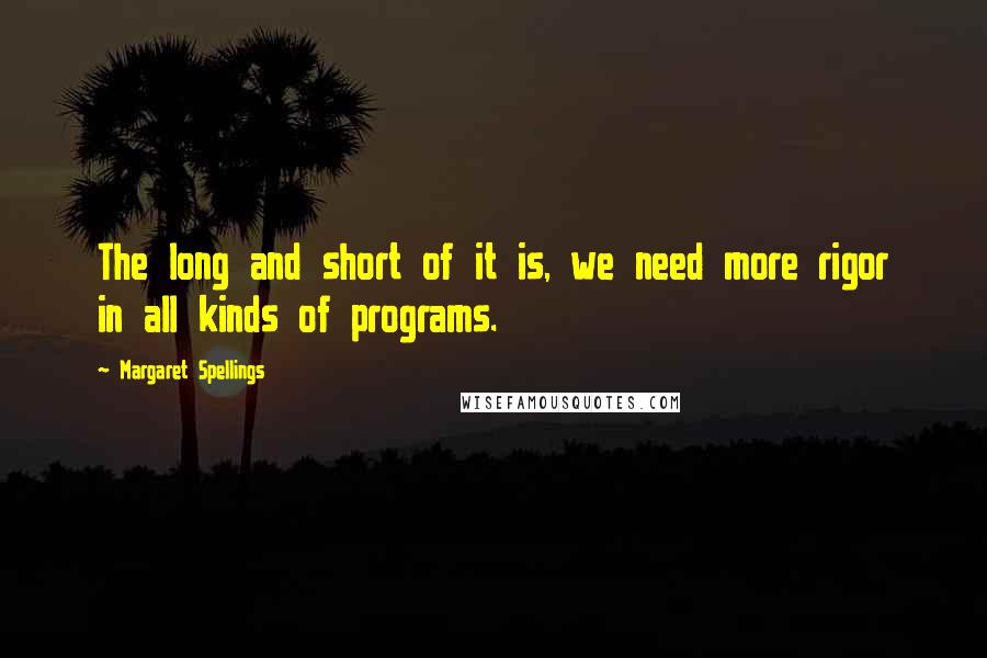 Margaret Spellings Quotes: The long and short of it is, we need more rigor in all kinds of programs.