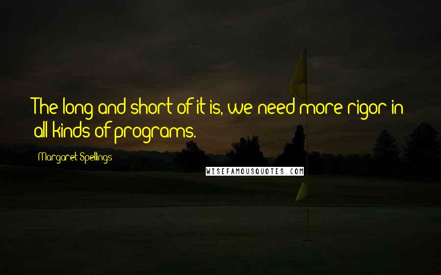 Margaret Spellings Quotes: The long and short of it is, we need more rigor in all kinds of programs.
