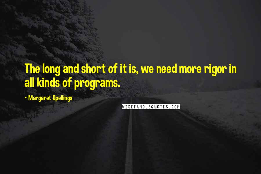 Margaret Spellings Quotes: The long and short of it is, we need more rigor in all kinds of programs.