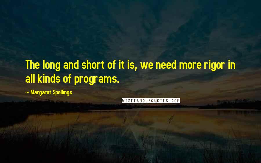 Margaret Spellings Quotes: The long and short of it is, we need more rigor in all kinds of programs.