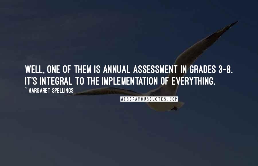 Margaret Spellings Quotes: Well, one of them is annual assessment in grades 3-8. It's integral to the implementation of everything.