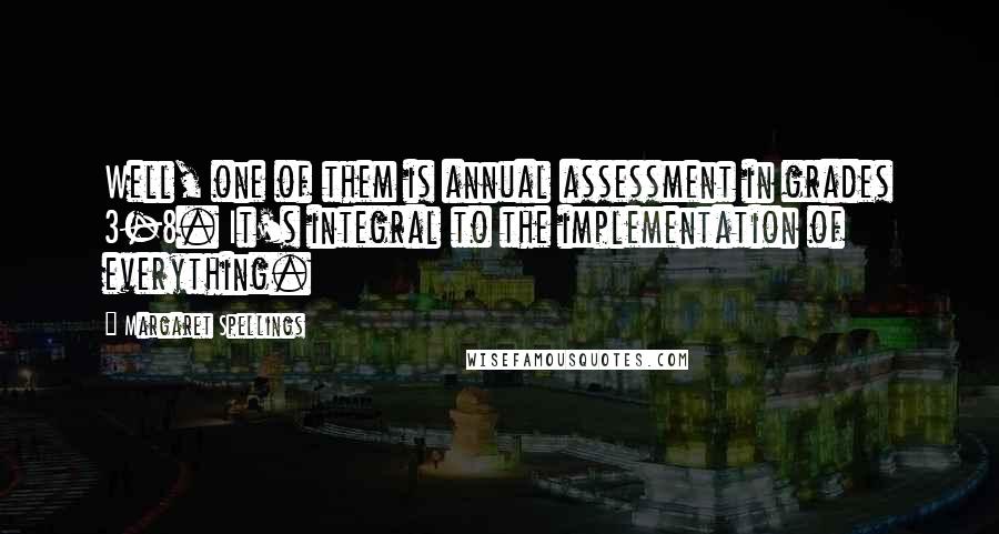 Margaret Spellings Quotes: Well, one of them is annual assessment in grades 3-8. It's integral to the implementation of everything.
