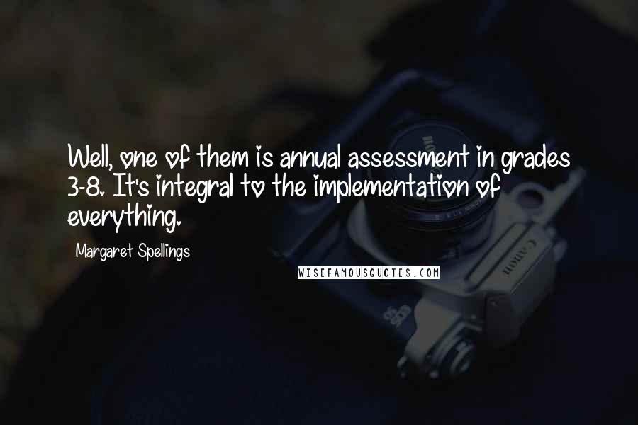 Margaret Spellings Quotes: Well, one of them is annual assessment in grades 3-8. It's integral to the implementation of everything.