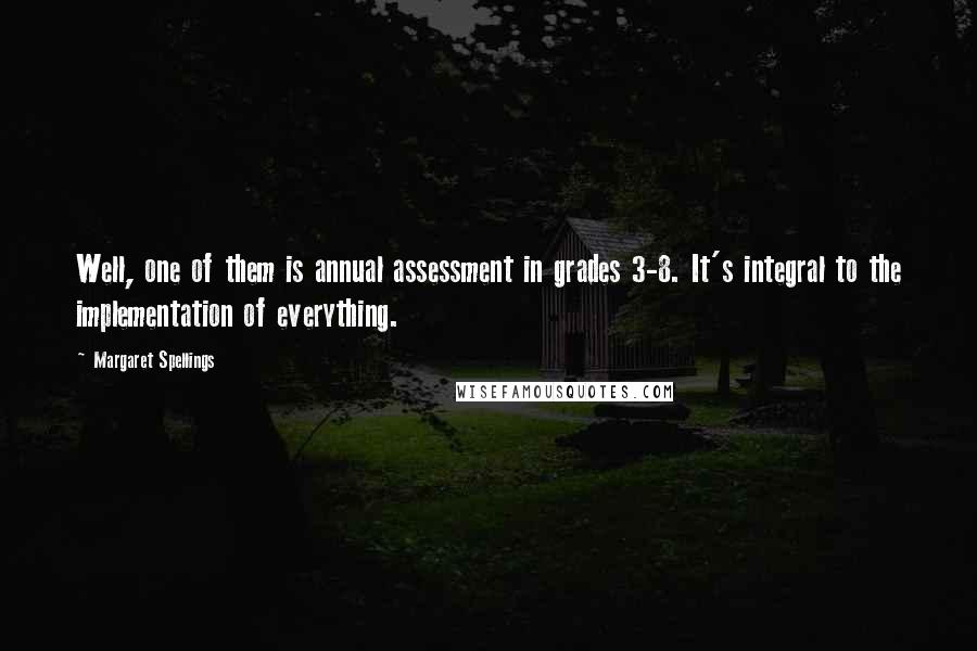 Margaret Spellings Quotes: Well, one of them is annual assessment in grades 3-8. It's integral to the implementation of everything.