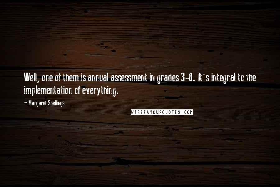 Margaret Spellings Quotes: Well, one of them is annual assessment in grades 3-8. It's integral to the implementation of everything.