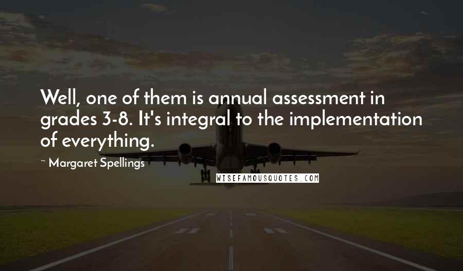 Margaret Spellings Quotes: Well, one of them is annual assessment in grades 3-8. It's integral to the implementation of everything.