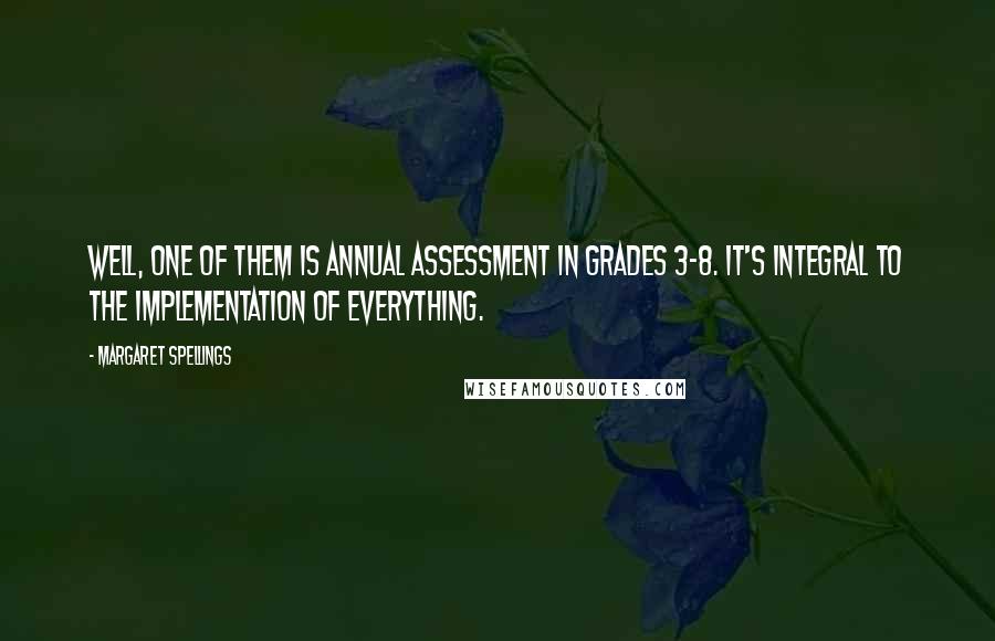 Margaret Spellings Quotes: Well, one of them is annual assessment in grades 3-8. It's integral to the implementation of everything.