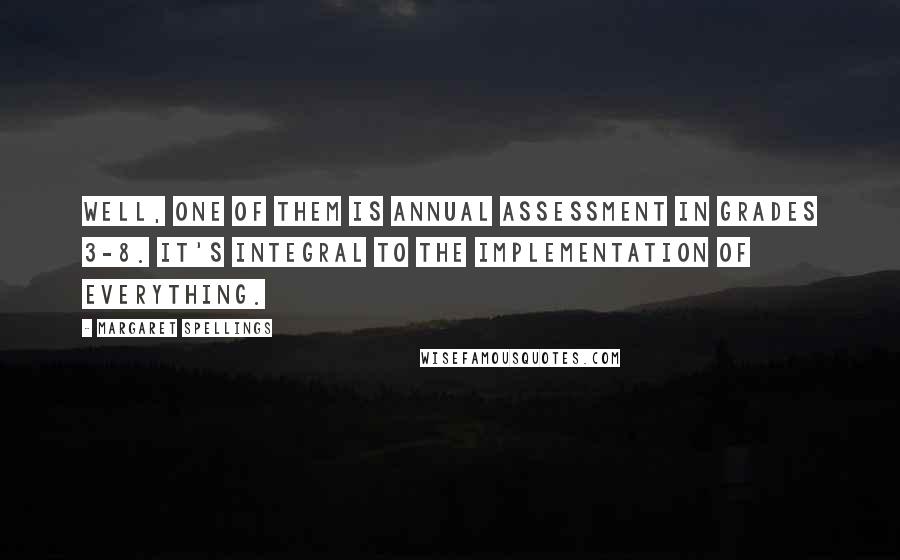 Margaret Spellings Quotes: Well, one of them is annual assessment in grades 3-8. It's integral to the implementation of everything.