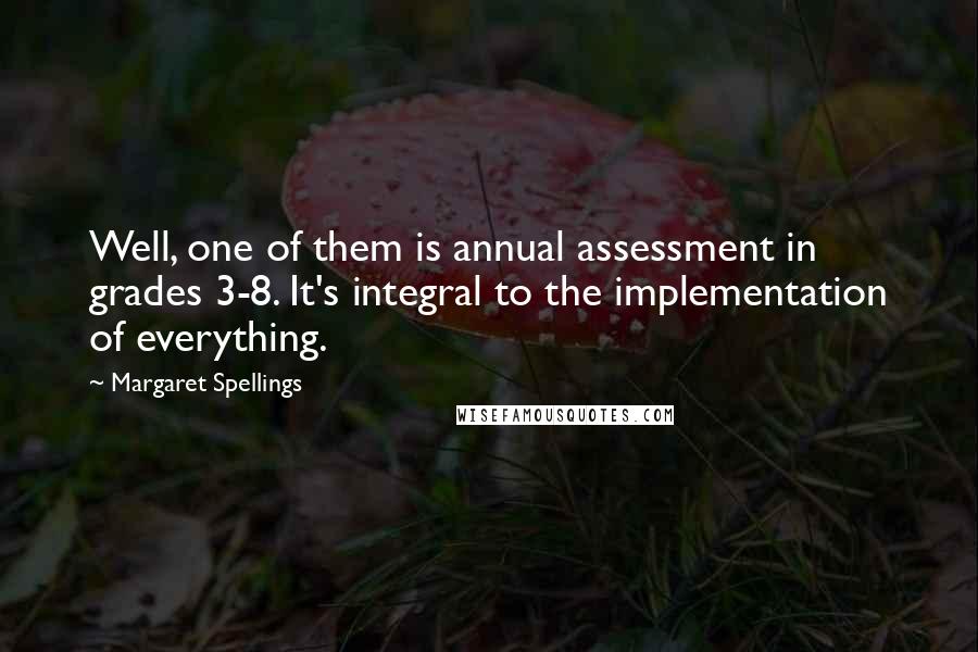 Margaret Spellings Quotes: Well, one of them is annual assessment in grades 3-8. It's integral to the implementation of everything.