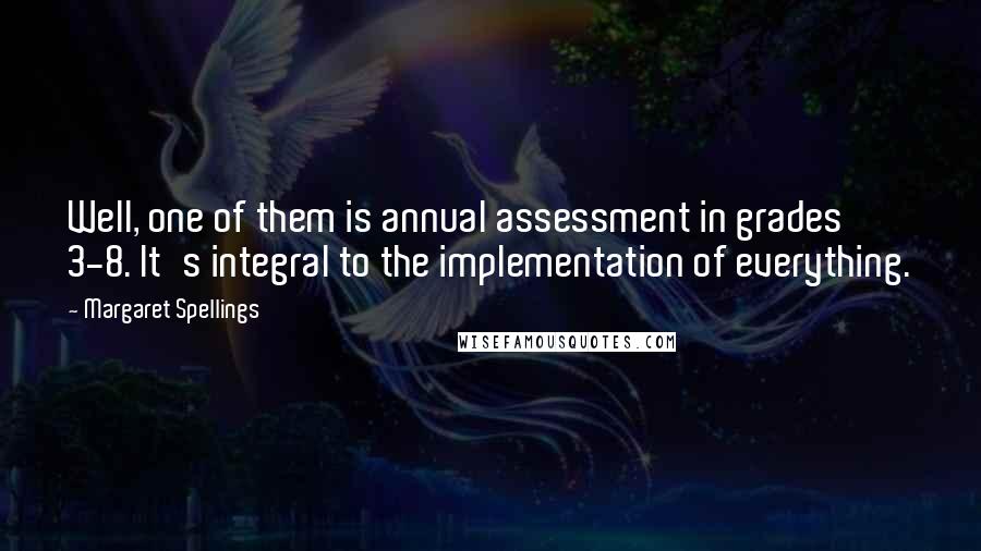 Margaret Spellings Quotes: Well, one of them is annual assessment in grades 3-8. It's integral to the implementation of everything.