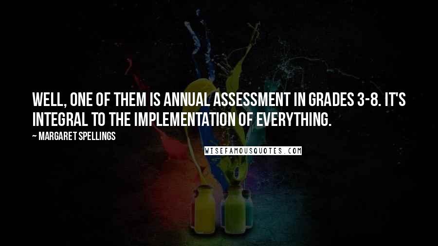 Margaret Spellings Quotes: Well, one of them is annual assessment in grades 3-8. It's integral to the implementation of everything.