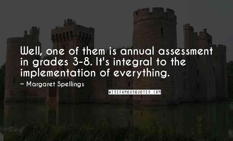 Margaret Spellings Quotes: Well, one of them is annual assessment in grades 3-8. It's integral to the implementation of everything.