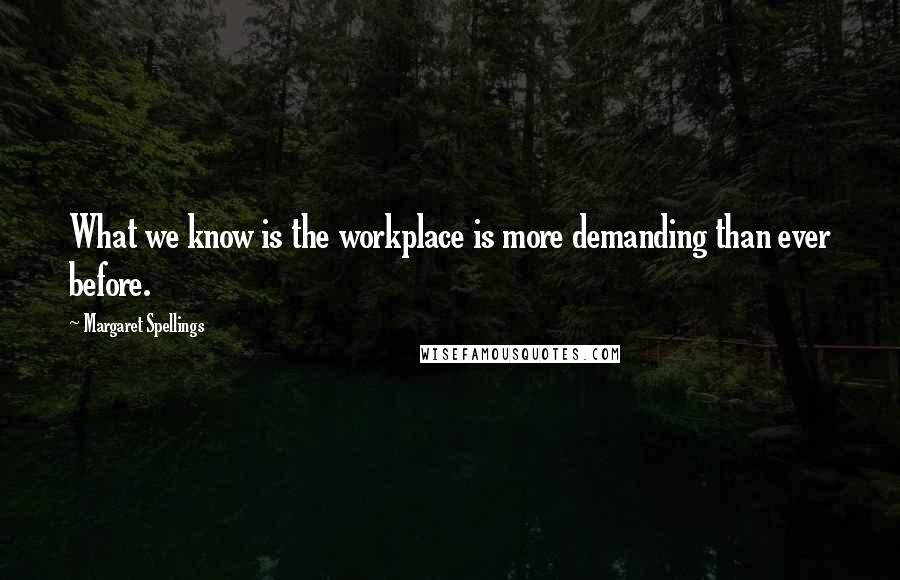 Margaret Spellings Quotes: What we know is the workplace is more demanding than ever before.