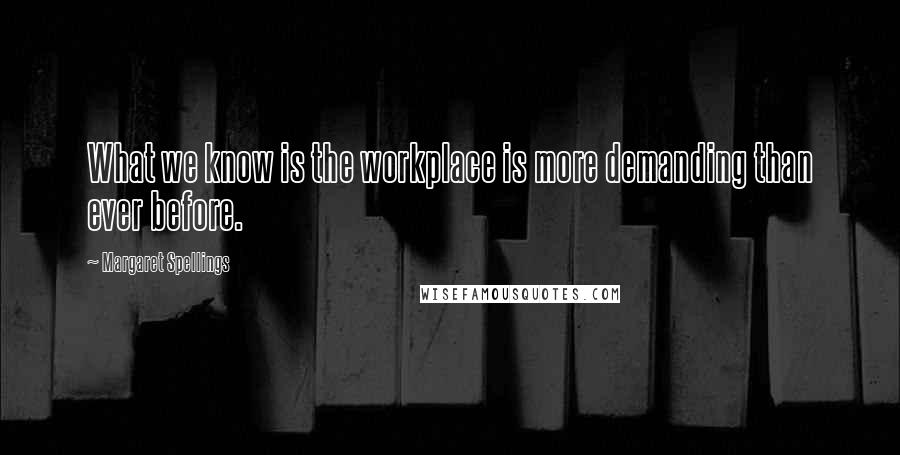 Margaret Spellings Quotes: What we know is the workplace is more demanding than ever before.
