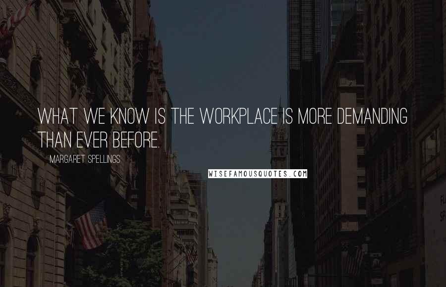 Margaret Spellings Quotes: What we know is the workplace is more demanding than ever before.