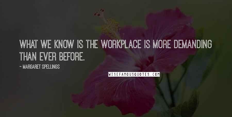 Margaret Spellings Quotes: What we know is the workplace is more demanding than ever before.