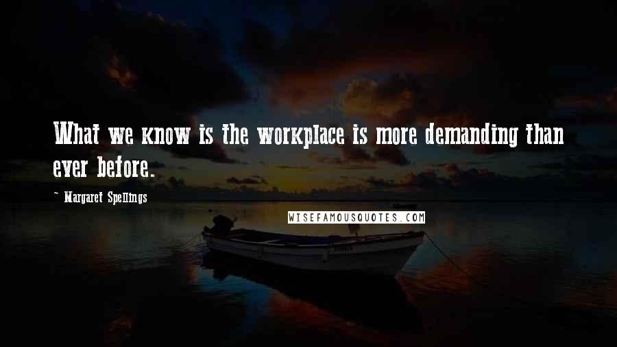 Margaret Spellings Quotes: What we know is the workplace is more demanding than ever before.