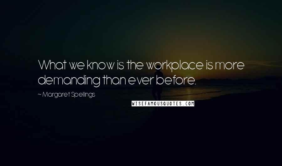 Margaret Spellings Quotes: What we know is the workplace is more demanding than ever before.
