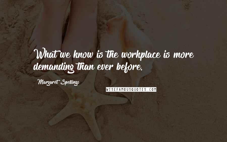 Margaret Spellings Quotes: What we know is the workplace is more demanding than ever before.