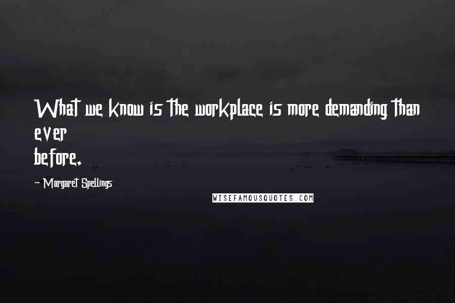 Margaret Spellings Quotes: What we know is the workplace is more demanding than ever before.