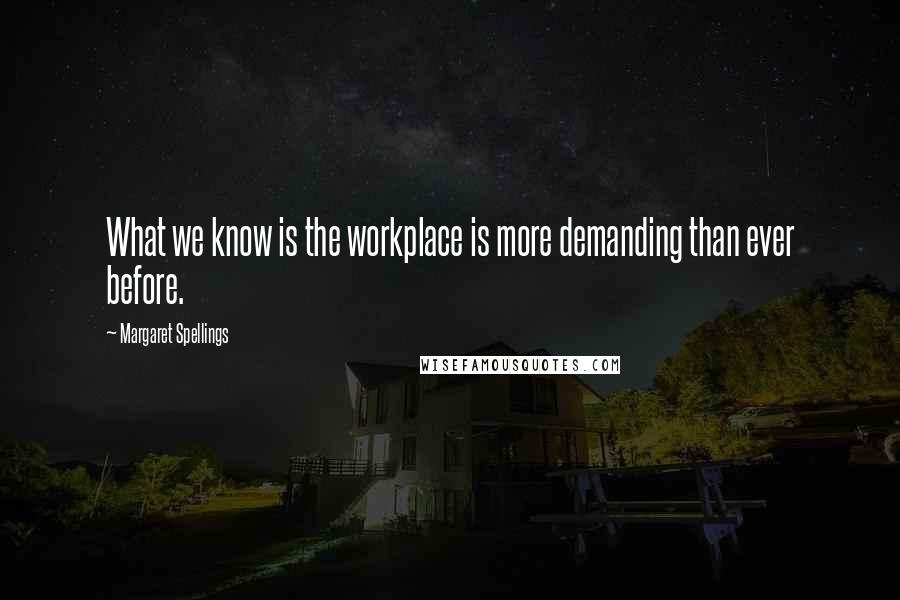 Margaret Spellings Quotes: What we know is the workplace is more demanding than ever before.