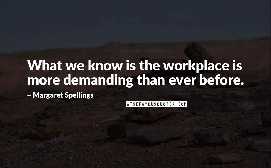 Margaret Spellings Quotes: What we know is the workplace is more demanding than ever before.
