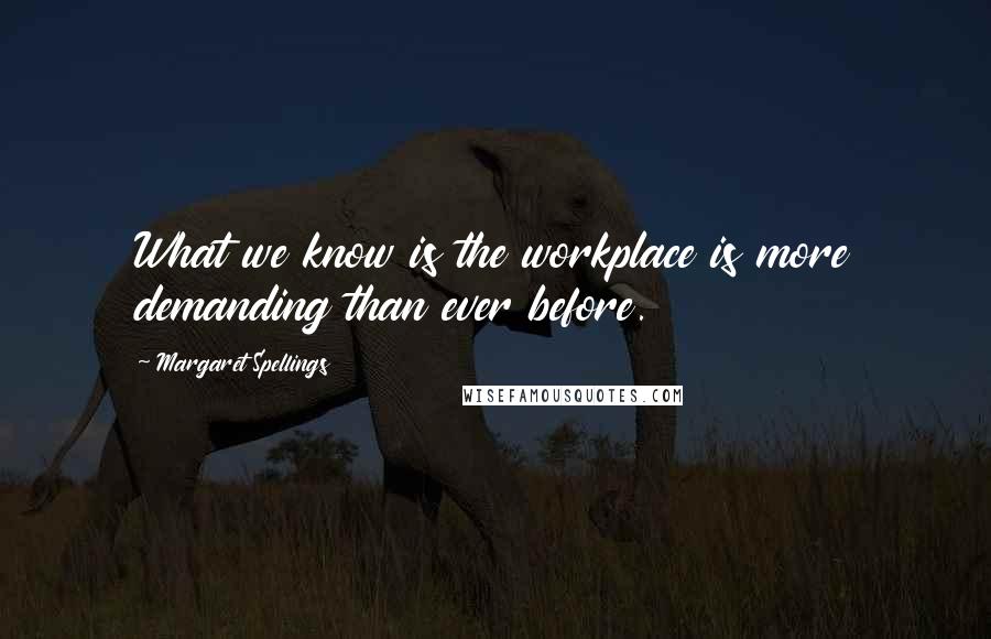 Margaret Spellings Quotes: What we know is the workplace is more demanding than ever before.