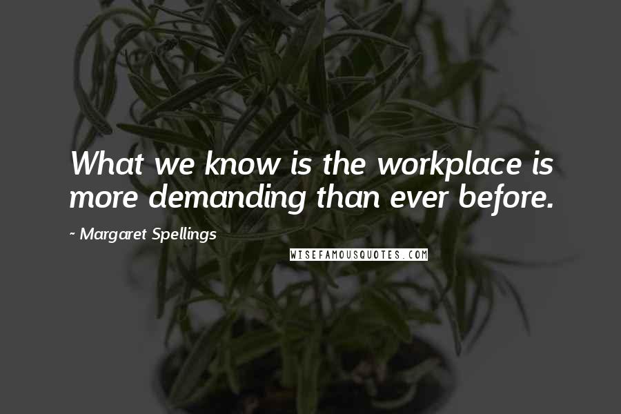 Margaret Spellings Quotes: What we know is the workplace is more demanding than ever before.