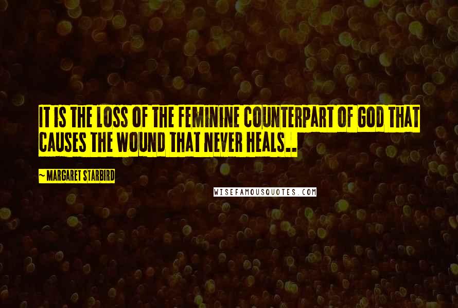 Margaret Starbird Quotes: It is the loss of the feminine counterpart of God that causes the wound that never heals..