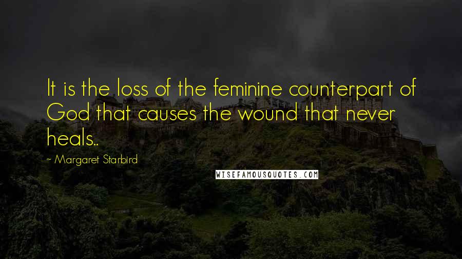 Margaret Starbird Quotes: It is the loss of the feminine counterpart of God that causes the wound that never heals..