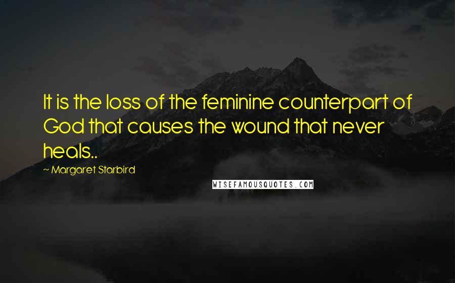 Margaret Starbird Quotes: It is the loss of the feminine counterpart of God that causes the wound that never heals..