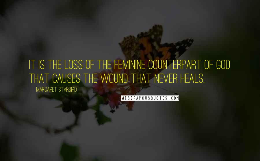 Margaret Starbird Quotes: It is the loss of the feminine counterpart of God that causes the wound that never heals..