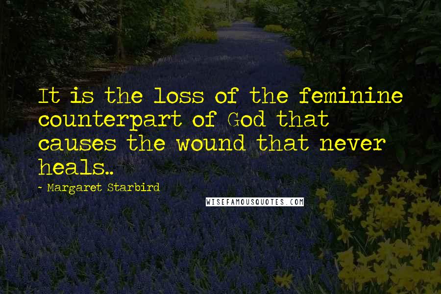 Margaret Starbird Quotes: It is the loss of the feminine counterpart of God that causes the wound that never heals..