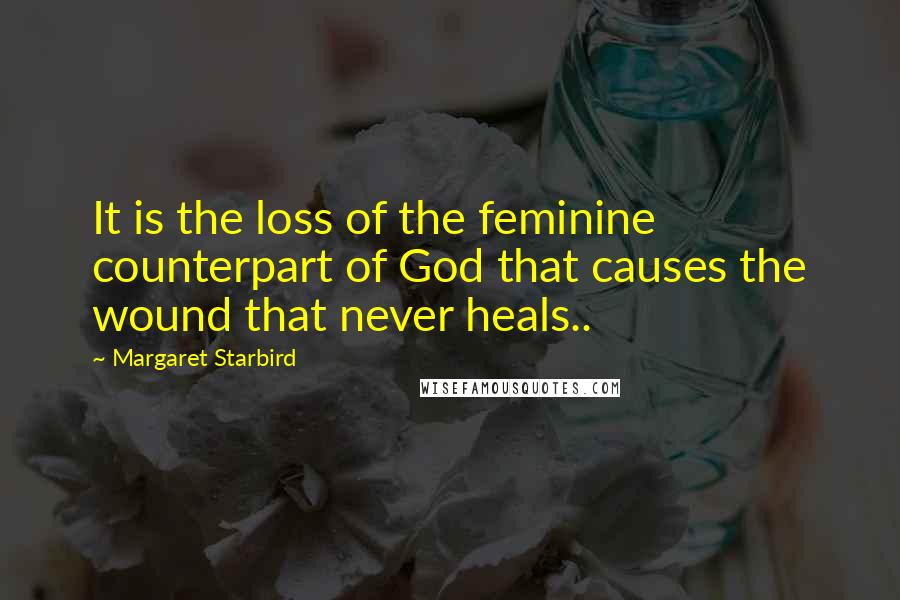 Margaret Starbird Quotes: It is the loss of the feminine counterpart of God that causes the wound that never heals..