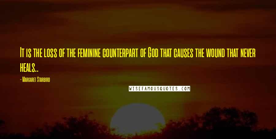 Margaret Starbird Quotes: It is the loss of the feminine counterpart of God that causes the wound that never heals..