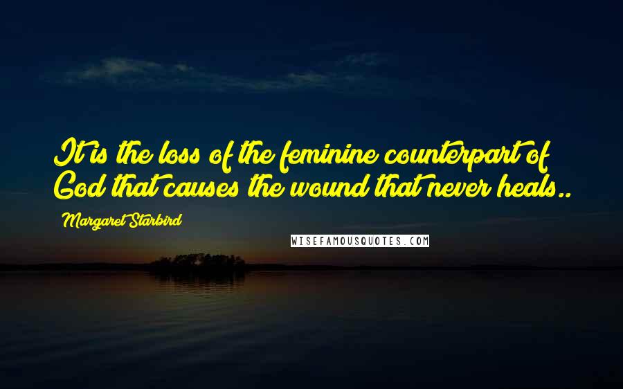 Margaret Starbird Quotes: It is the loss of the feminine counterpart of God that causes the wound that never heals..