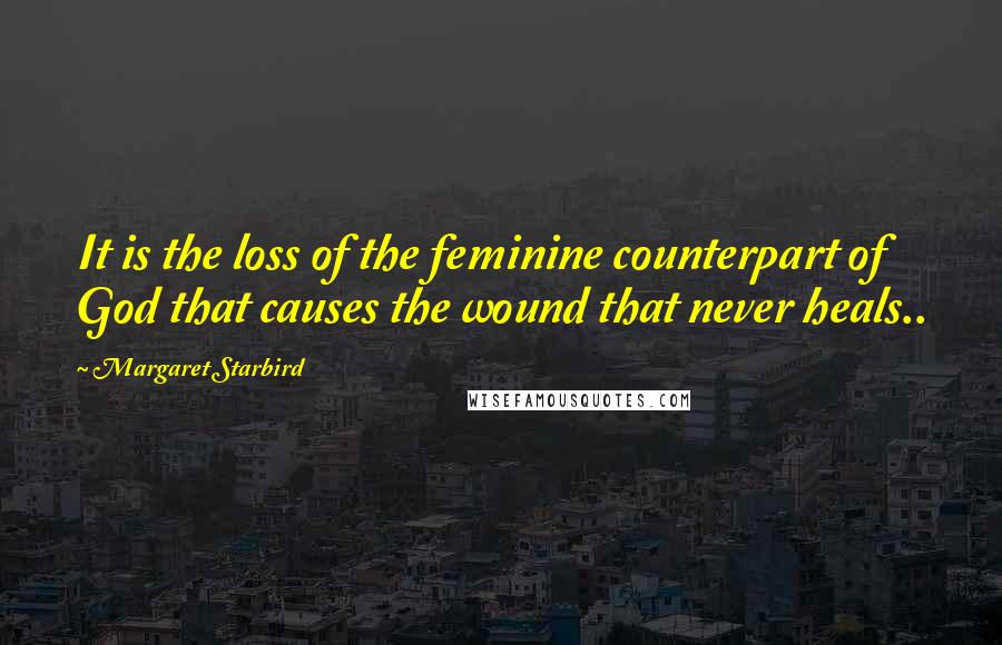 Margaret Starbird Quotes: It is the loss of the feminine counterpart of God that causes the wound that never heals..