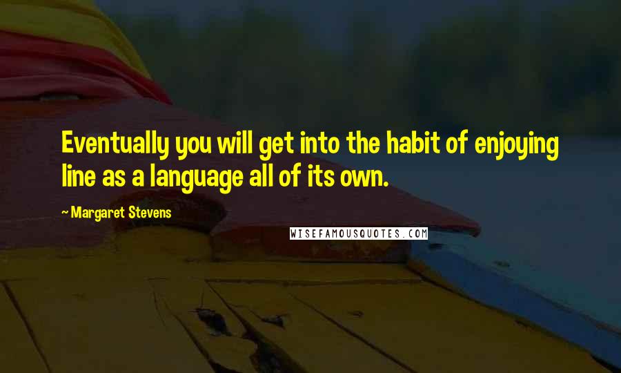 Margaret Stevens Quotes: Eventually you will get into the habit of enjoying line as a language all of its own.