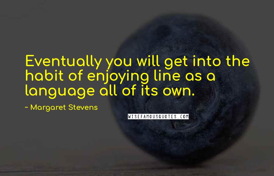 Margaret Stevens Quotes: Eventually you will get into the habit of enjoying line as a language all of its own.