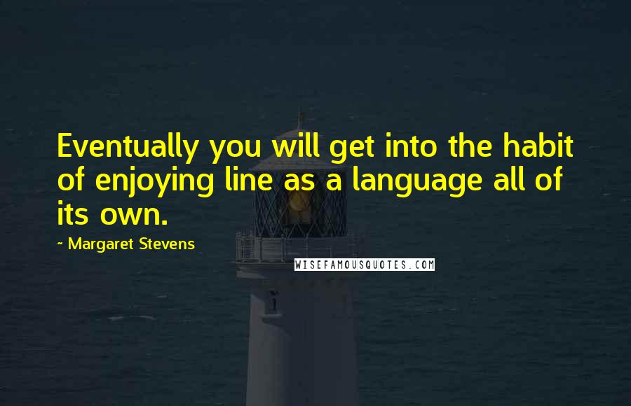 Margaret Stevens Quotes: Eventually you will get into the habit of enjoying line as a language all of its own.