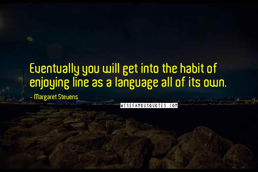 Margaret Stevens Quotes: Eventually you will get into the habit of enjoying line as a language all of its own.