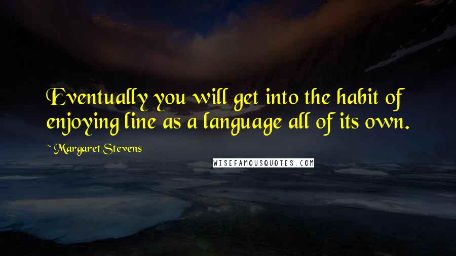 Margaret Stevens Quotes: Eventually you will get into the habit of enjoying line as a language all of its own.